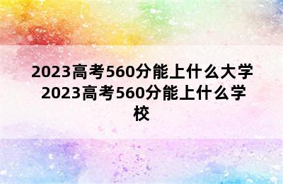 2023高考560分能上什么大学 2023高考560分能上什么学校